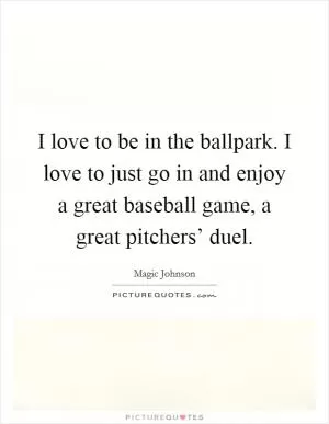 I love to be in the ballpark. I love to just go in and enjoy a great baseball game, a great pitchers’ duel Picture Quote #1