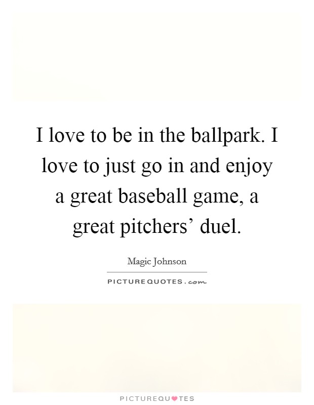 I love to be in the ballpark. I love to just go in and enjoy a great baseball game, a great pitchers' duel Picture Quote #1