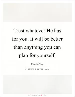 Trust whatever He has for you. It will be better than anything you can plan for yourself Picture Quote #1