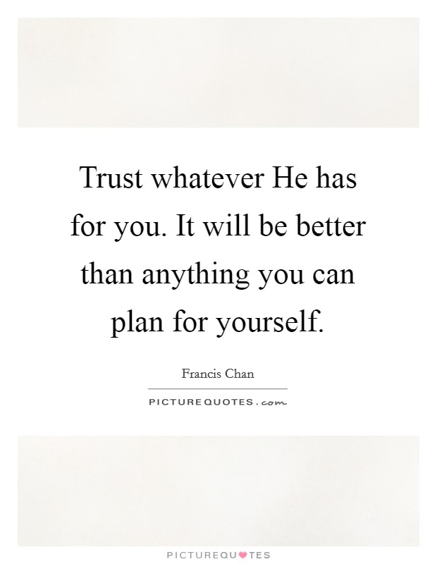 Trust whatever He has for you. It will be better than anything you can plan for yourself Picture Quote #1