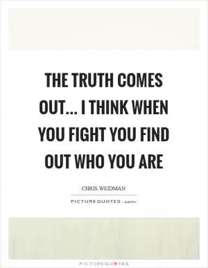 The truth comes out... I think when you fight you find out who you are Picture Quote #1