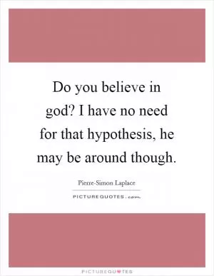Do you believe in god? I have no need for that hypothesis, he may be around though Picture Quote #1