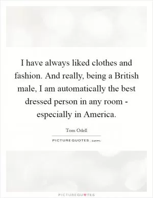I have always liked clothes and fashion. And really, being a British male, I am automatically the best dressed person in any room - especially in America Picture Quote #1