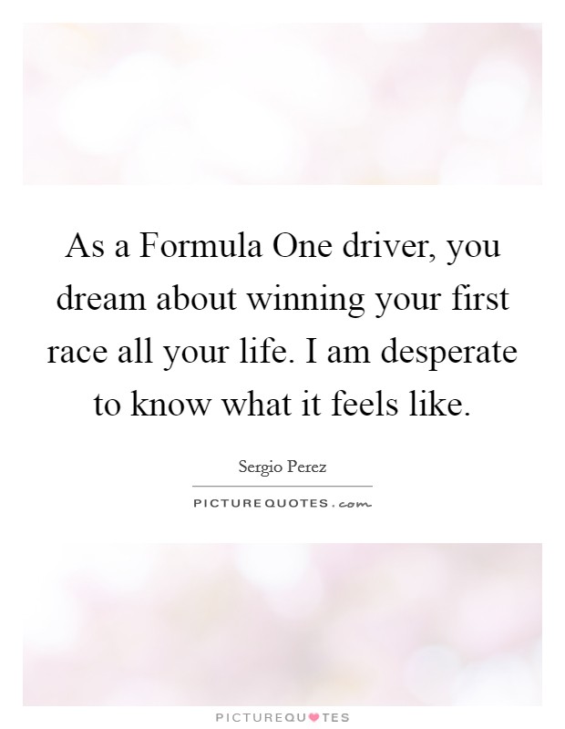 As a Formula One driver, you dream about winning your first race all your life. I am desperate to know what it feels like Picture Quote #1