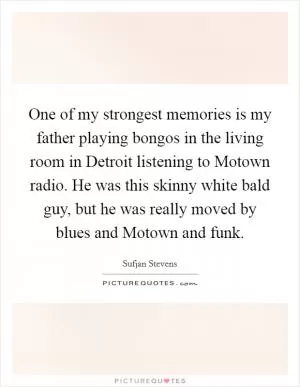 One of my strongest memories is my father playing bongos in the living room in Detroit listening to Motown radio. He was this skinny white bald guy, but he was really moved by blues and Motown and funk Picture Quote #1