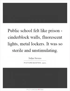 Public school felt like prison - cinderblock walls, fluorescent lights, metal lockers. It was so sterile and unstimulating Picture Quote #1