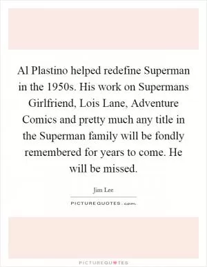 Al Plastino helped redefine Superman in the 1950s. His work on Supermans Girlfriend, Lois Lane, Adventure Comics and pretty much any title in the Superman family will be fondly remembered for years to come. He will be missed Picture Quote #1