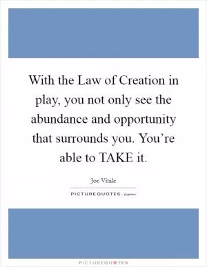 With the Law of Creation in play, you not only see the abundance and opportunity that surrounds you. You’re able to TAKE it Picture Quote #1
