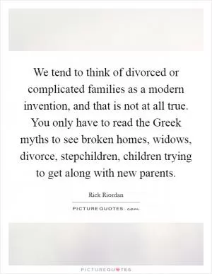 We tend to think of divorced or complicated families as a modern invention, and that is not at all true. You only have to read the Greek myths to see broken homes, widows, divorce, stepchildren, children trying to get along with new parents Picture Quote #1