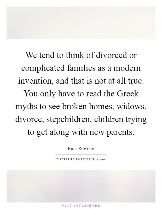 We tend to think of divorced or complicated families as a modern invention, and that is not at all true. You only have to read the Greek myths to see broken homes, widows, divorce, stepchildren, children trying to get along with new parents Picture Quote #1