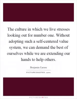 The culture in which we live stresses looking out for number one. Without adopting such a self-centered value system, we can demand the best of ourselves while we are extending our hands to help others Picture Quote #1