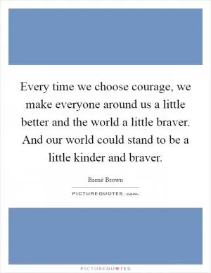 Every time we choose courage, we make everyone around us a little better and the world a little braver. And our world could stand to be a little kinder and braver Picture Quote #1