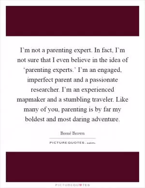 I’m not a parenting expert. In fact, I’m not sure that I even believe in the idea of ‘parenting experts.’ I’m an engaged, imperfect parent and a passionate researcher. I’m an experienced mapmaker and a stumbling traveler. Like many of you, parenting is by far my boldest and most daring adventure Picture Quote #1