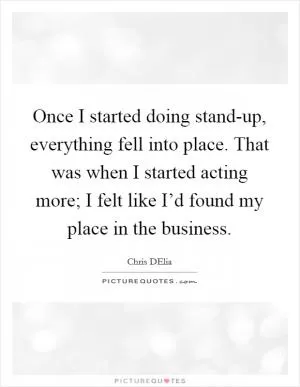 Once I started doing stand-up, everything fell into place. That was when I started acting more; I felt like I’d found my place in the business Picture Quote #1