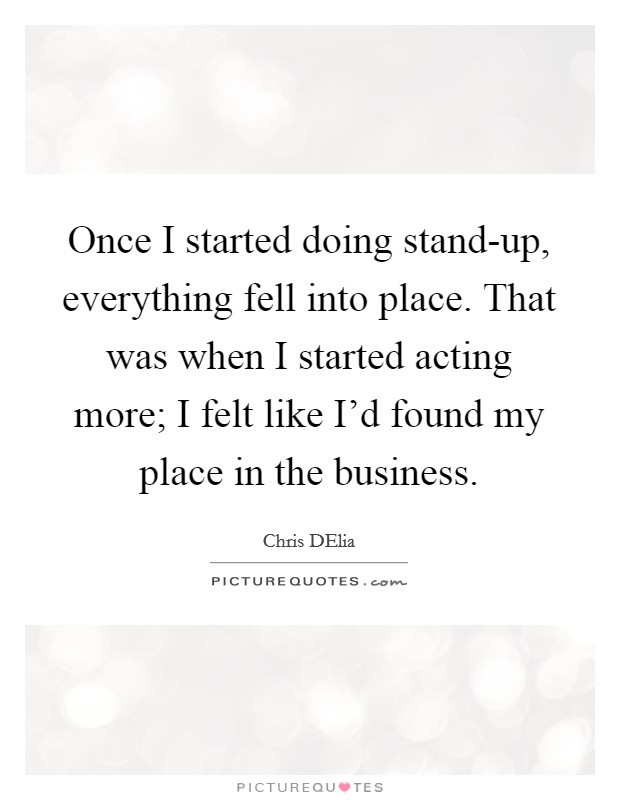 Once I started doing stand-up, everything fell into place. That was when I started acting more; I felt like I'd found my place in the business Picture Quote #1