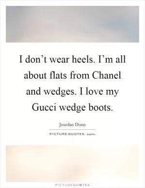 I don’t wear heels. I’m all about flats from Chanel and wedges. I love my Gucci wedge boots Picture Quote #1