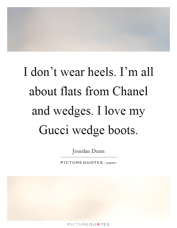 I don't wear heels. I'm all about flats from Chanel and wedges. I love my Gucci wedge boots Picture Quote #1