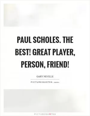 Paul Scholes. The best! Great player, person, friend! Picture Quote #1