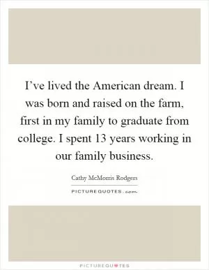 I’ve lived the American dream. I was born and raised on the farm, first in my family to graduate from college. I spent 13 years working in our family business Picture Quote #1