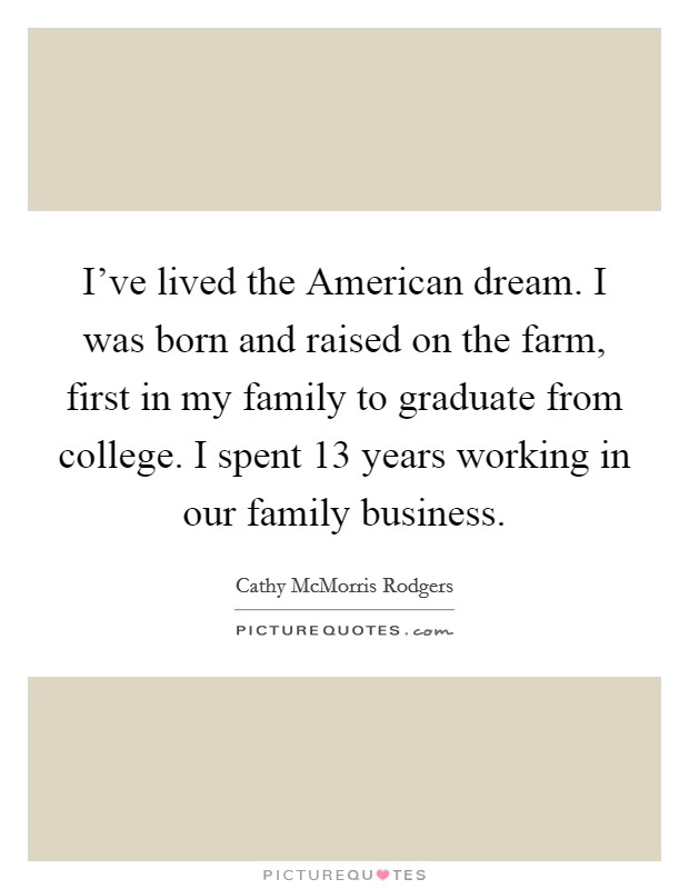 I've lived the American dream. I was born and raised on the farm, first in my family to graduate from college. I spent 13 years working in our family business Picture Quote #1