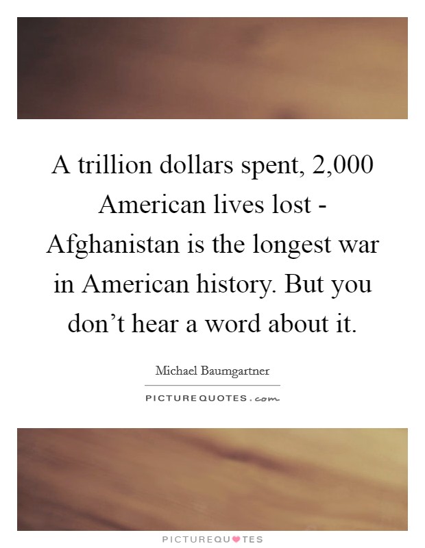 A trillion dollars spent, 2,000 American lives lost - Afghanistan is the longest war in American history. But you don't hear a word about it Picture Quote #1