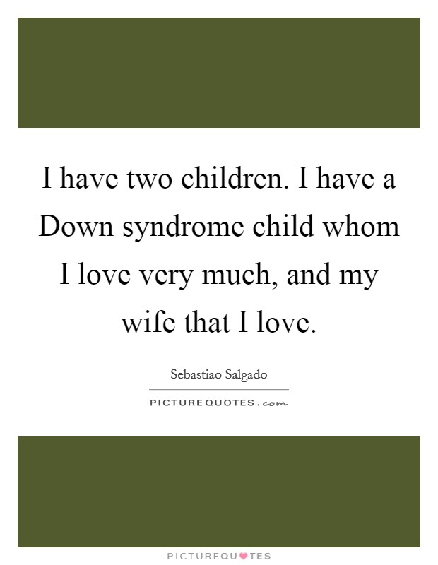 I have two children. I have a Down syndrome child whom I love very much, and my wife that I love Picture Quote #1