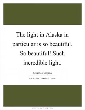 The light in Alaska in particular is so beautiful. So beautiful! Such incredible light Picture Quote #1