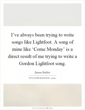 I’ve always been trying to write songs like Lightfoot. A song of mine like ‘Come Monday’ is a direct result of me trying to write a Gordon Lightfoot song Picture Quote #1
