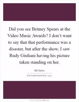 Did you see Britney Spears at the Video Music Awards? I don’t want to say that that performance was a disaster, but after the show, I saw Rudy Giuliani having his picture taken standing on her Picture Quote #1
