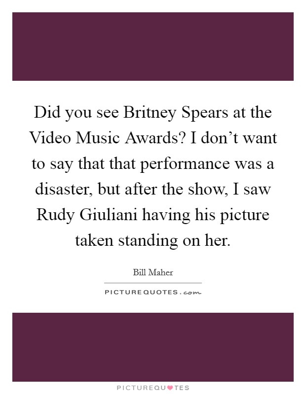 Did you see Britney Spears at the Video Music Awards? I don't want to say that that performance was a disaster, but after the show, I saw Rudy Giuliani having his picture taken standing on her Picture Quote #1