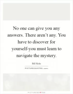 No one can give you any answers. There aren’t any. You have to discover for yourself-you must learn to navigate the mystery Picture Quote #1