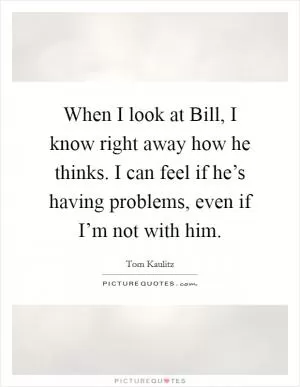 When I look at Bill, I know right away how he thinks. I can feel if he’s having problems, even if I’m not with him Picture Quote #1