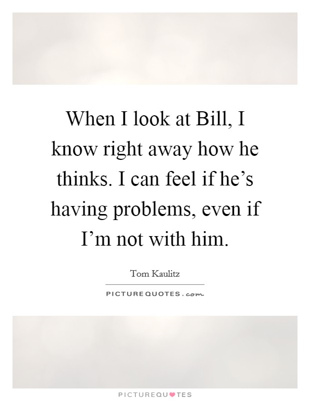 When I look at Bill, I know right away how he thinks. I can feel if he's having problems, even if I'm not with him Picture Quote #1