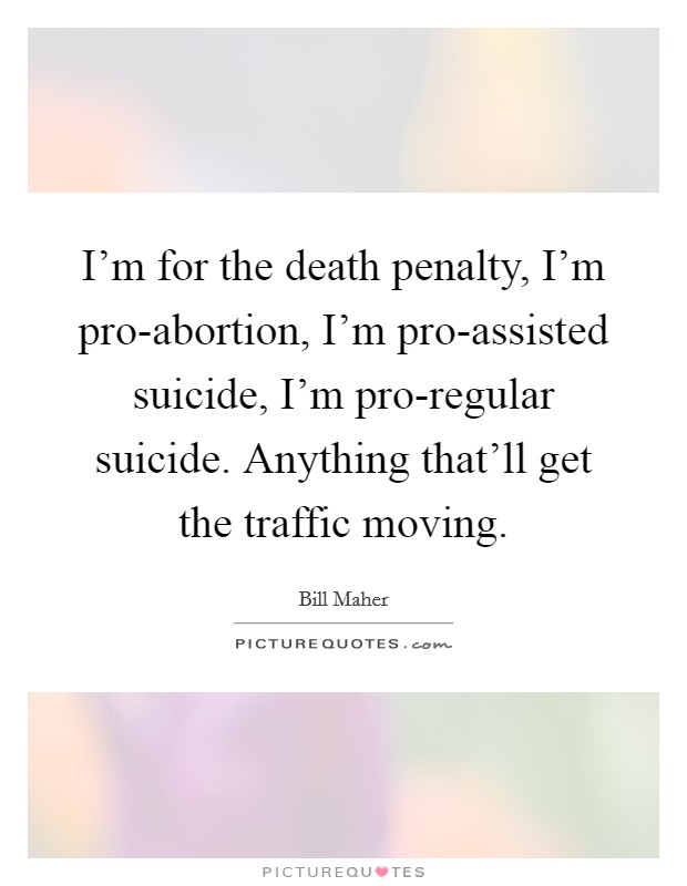 I'm for the death penalty, I'm pro-abortion, I'm pro-assisted suicide, I'm pro-regular suicide. Anything that'll get the traffic moving Picture Quote #1