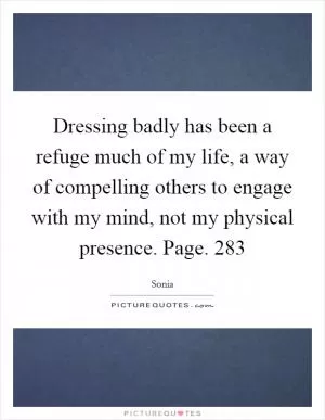 Dressing badly has been a refuge much of my life, a way of compelling others to engage with my mind, not my physical presence. Page. 283 Picture Quote #1