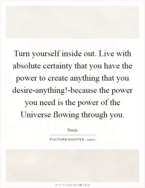 Turn yourself inside out. Live with absolute certainty that you have the power to create anything that you desire-anything!-because the power you need is the power of the Universe flowing through you Picture Quote #1