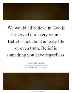 We would all believe in God if he served our every whim. Belief is not about an easy life or even truth. Belief is something you have regardless Picture Quote #1