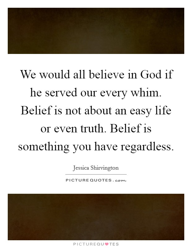 We would all believe in God if he served our every whim. Belief is not about an easy life or even truth. Belief is something you have regardless Picture Quote #1