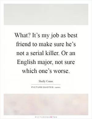 What? It’s my job as best friend to make sure he’s not a serial killer. Or an English major, not sure which one’s worse Picture Quote #1