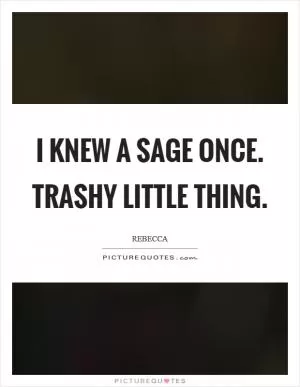 I knew a Sage once. Trashy little thing Picture Quote #1