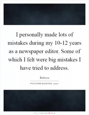 I personally made lots of mistakes during my 10-12 years as a newspaper editor. Some of which I felt were big mistakes I have tried to address Picture Quote #1