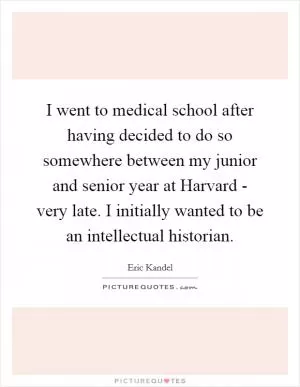 I went to medical school after having decided to do so somewhere between my junior and senior year at Harvard - very late. I initially wanted to be an intellectual historian Picture Quote #1