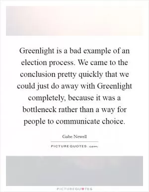 Greenlight is a bad example of an election process. We came to the conclusion pretty quickly that we could just do away with Greenlight completely, because it was a bottleneck rather than a way for people to communicate choice Picture Quote #1