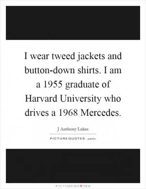 I wear tweed jackets and button-down shirts. I am a 1955 graduate of Harvard University who drives a 1968 Mercedes Picture Quote #1