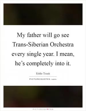My father will go see Trans-Siberian Orchestra every single year. I mean, he’s completely into it Picture Quote #1