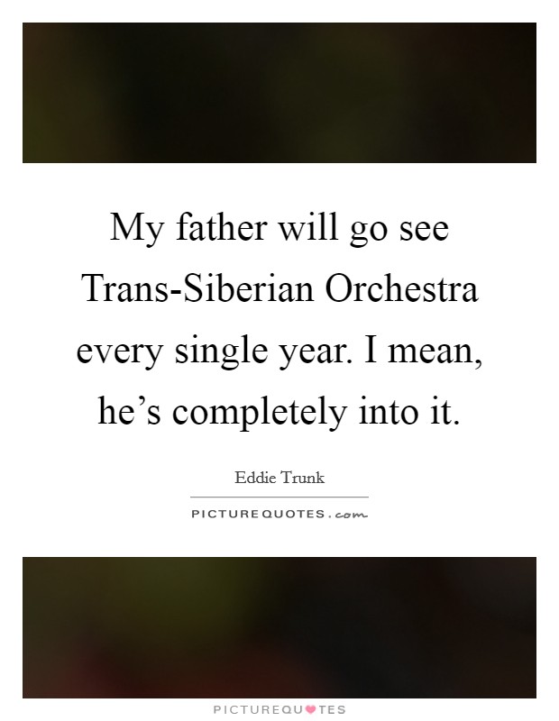 My father will go see Trans-Siberian Orchestra every single year. I mean, he's completely into it Picture Quote #1