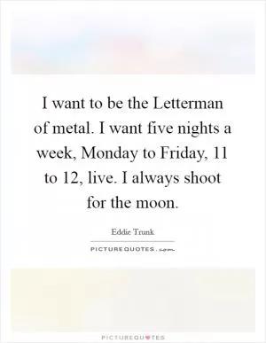 I want to be the Letterman of metal. I want five nights a week, Monday to Friday, 11 to 12, live. I always shoot for the moon Picture Quote #1