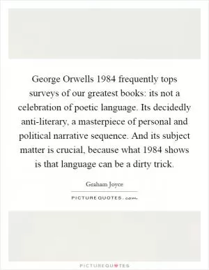 George Orwells 1984 frequently tops surveys of our greatest books: its not a celebration of poetic language. Its decidedly anti-literary, a masterpiece of personal and political narrative sequence. And its subject matter is crucial, because what 1984 shows is that language can be a dirty trick Picture Quote #1