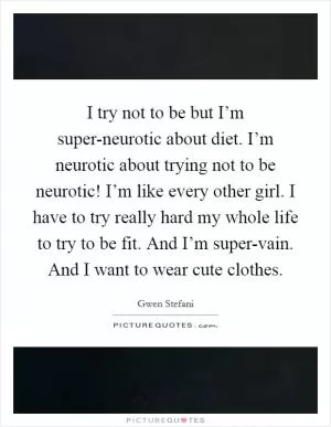 I try not to be but I’m super-neurotic about diet. I’m neurotic about trying not to be neurotic! I’m like every other girl. I have to try really hard my whole life to try to be fit. And I’m super-vain. And I want to wear cute clothes Picture Quote #1
