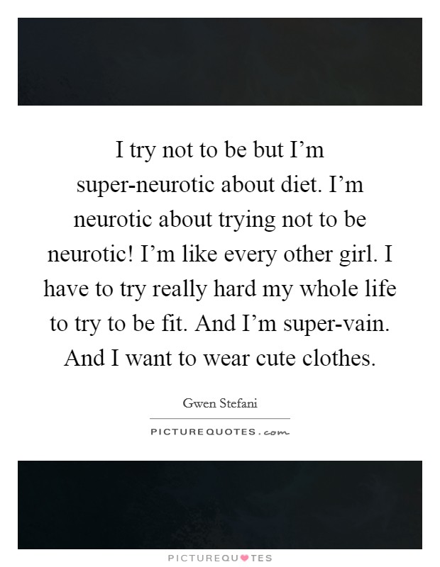 I try not to be but I'm super-neurotic about diet. I'm neurotic about trying not to be neurotic! I'm like every other girl. I have to try really hard my whole life to try to be fit. And I'm super-vain. And I want to wear cute clothes Picture Quote #1